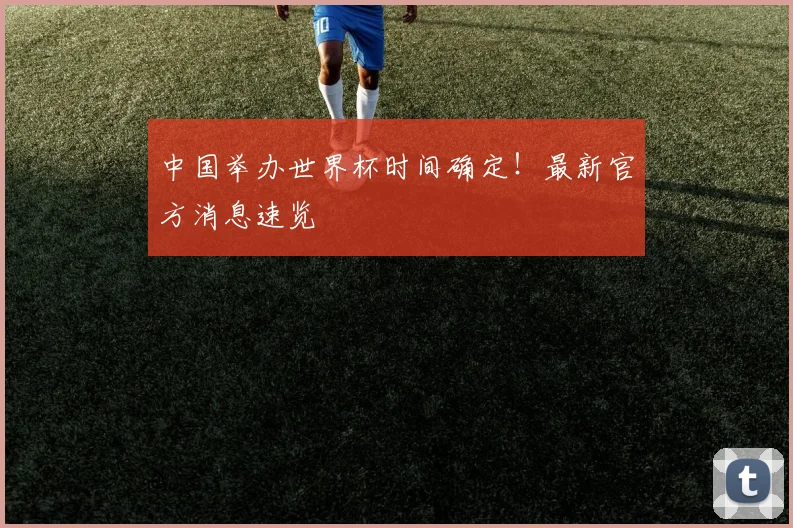 中国举办世界杯时间确定！最新官方消息速览