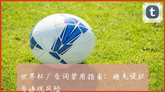 世界杯广告词禁用指南：避免侵权与违规风险