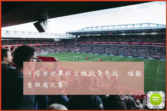 卡塔尔世界杯出线权争夺战：谁能晋级淘汰赛？