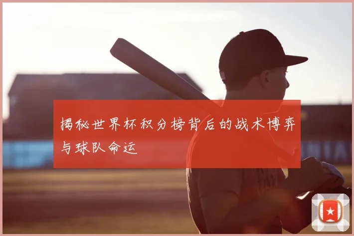 揭秘世界杯积分榜背后的战术博弈与球队命运