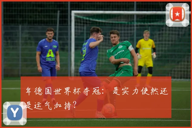 年德国世界杯夺冠:是实力使然还是运气加持?