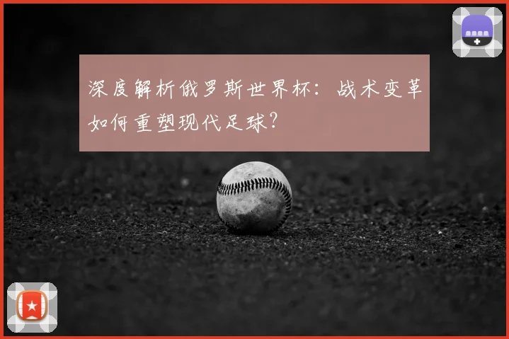 深度解析俄罗斯世界杯:战术变革如何重塑现代足球?