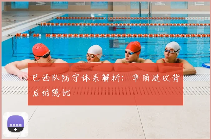 巴西队防守体系解析：华丽进攻背后的隐忧