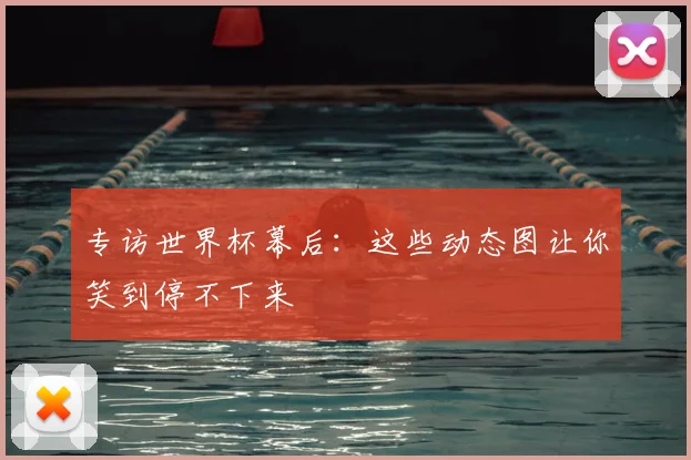 专访世界杯幕后：这些动态图让你笑到停不下来