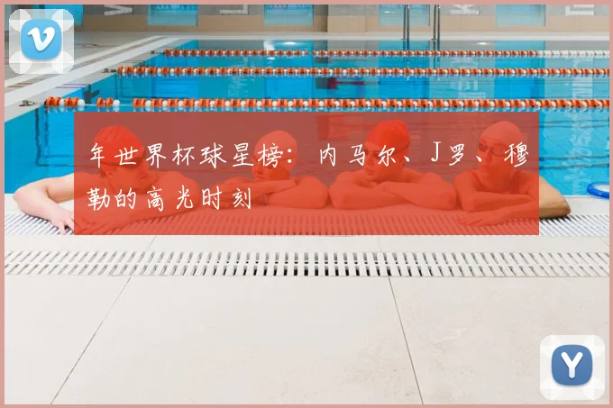 年世界杯球星榜：内马尔、J罗、穆勒的高光时刻