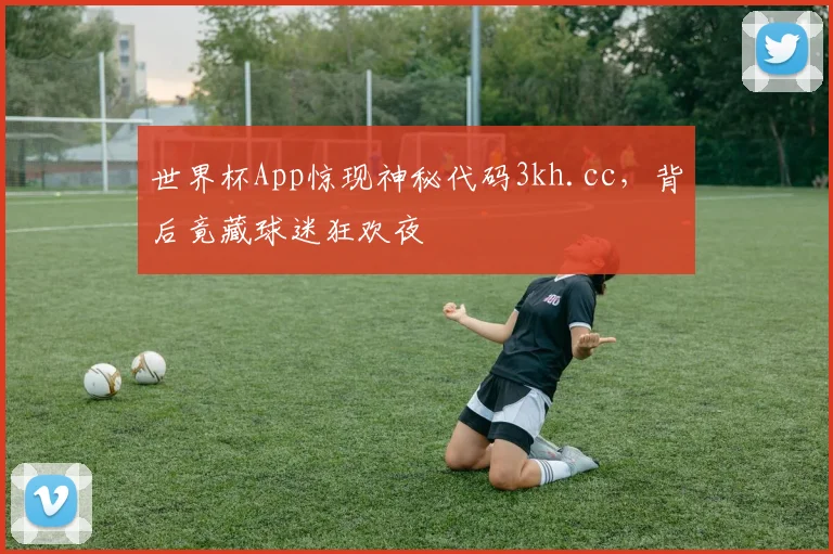世界杯App惊现神秘代码3kh.cc,背后竟藏球迷狂欢夜