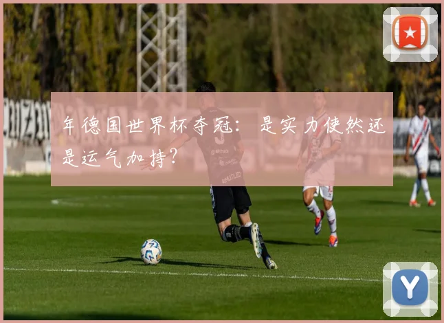 年德国世界杯夺冠：是实力使然还是运气加持？