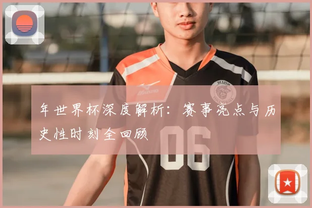 年世界杯深度解析：赛事亮点与历史性时刻全回顾