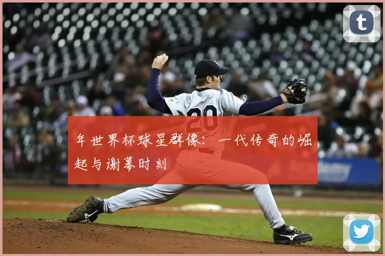 年世界杯球星群像：一代传奇的崛起与谢幕时刻