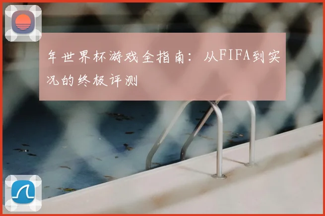 年世界杯游戏全指南：从FIFA到实况的终极评测