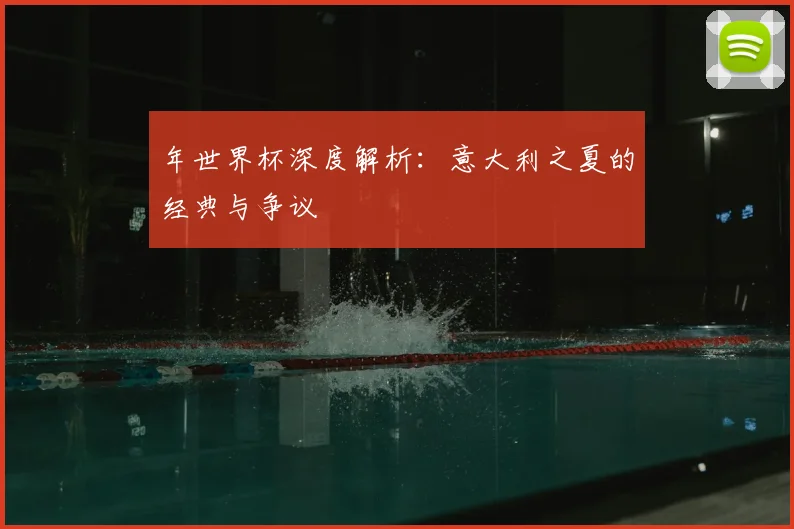 年世界杯深度解析：意大利之夏的经典与争议