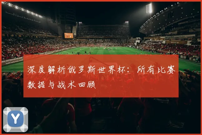 深度解析俄罗斯世界杯:所有比赛数据与战术回顾