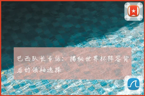 巴西队长专访：揭秘世界杯阵容背后的领袖选择