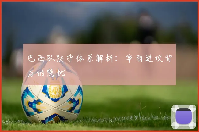 巴西队防守体系解析：华丽进攻背后的隐忧