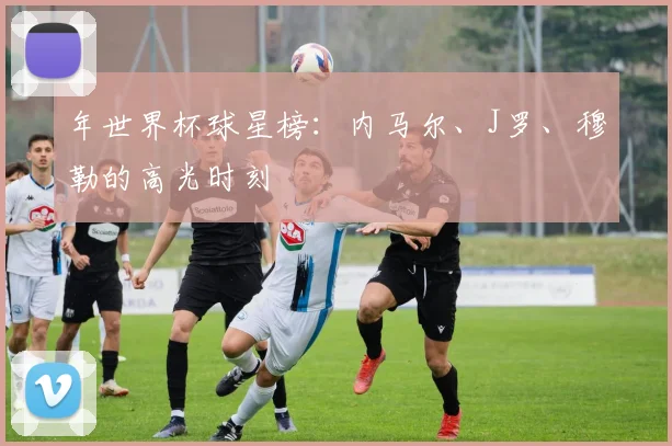 年世界杯球星榜：内马尔、J罗、穆勒的高光时刻