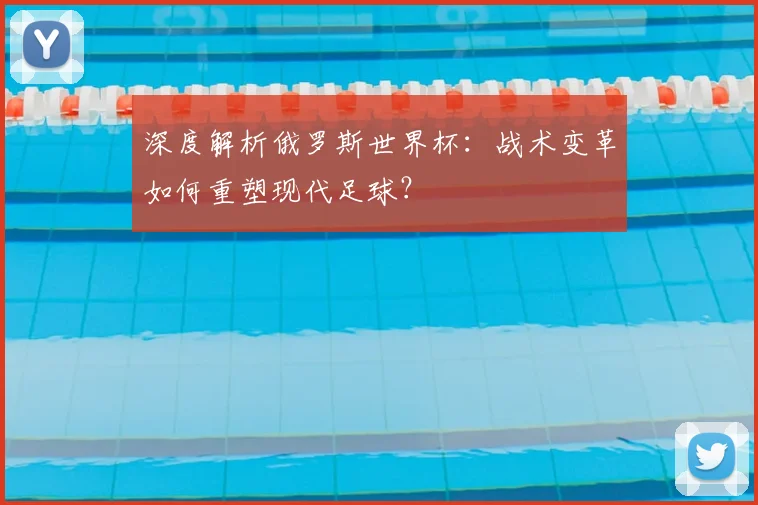 深度解析俄罗斯世界杯:战术变革如何重塑现代足球?