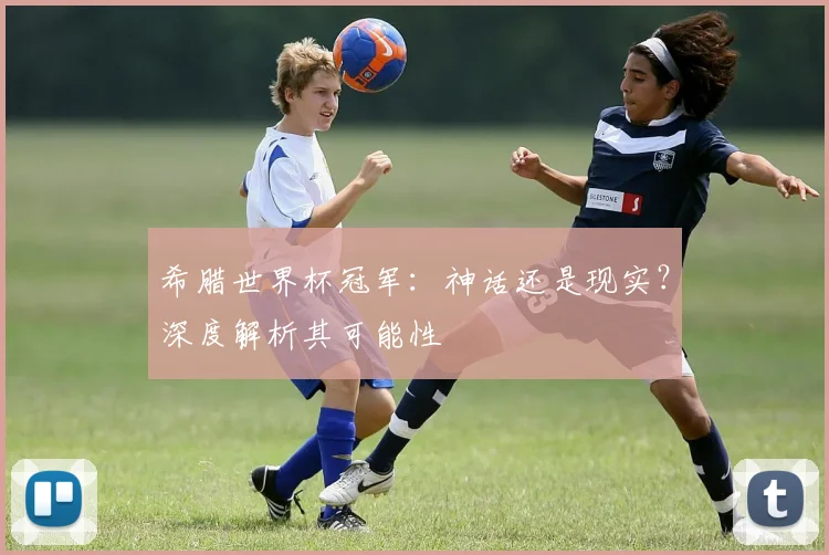 希腊世界杯冠军：神话还是现实？深度解析其可能性