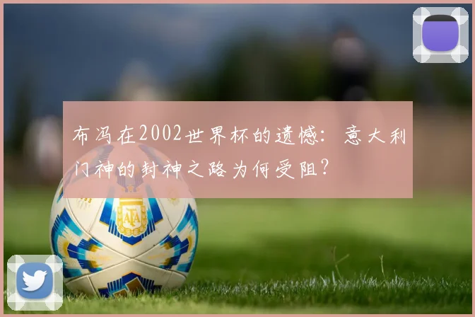 布冯在2002世界杯的遗憾：意大利门神的封神之路为何受阻？