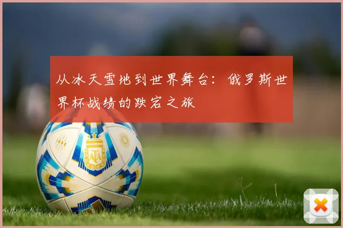 从冰天雪地到世界舞台：俄罗斯世界杯战绩的跌宕之旅