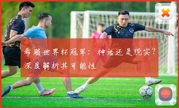 希腊世界杯冠军：神话还是现实？深度解析其可能性