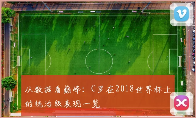 从数据看巅峰:C罗在2018世界杯上的统治级表现一览