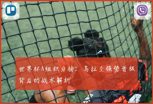 世界杯A组积分榜:乌拉圭强势晋级背后的战术解析
