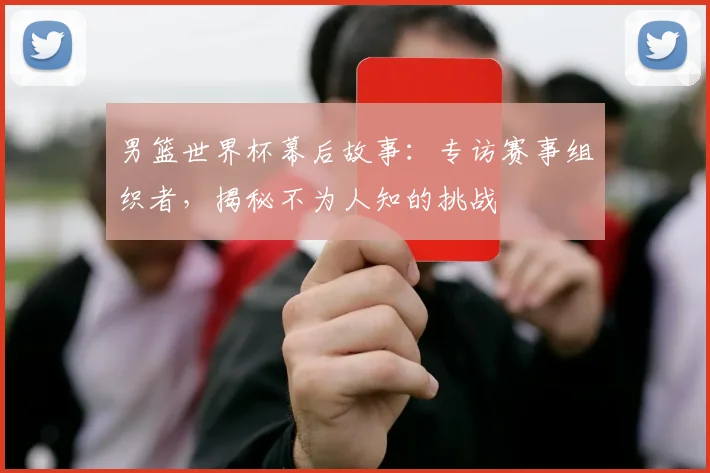 男篮世界杯幕后故事:专访赛事组织者,揭秘不为人知的挑战
