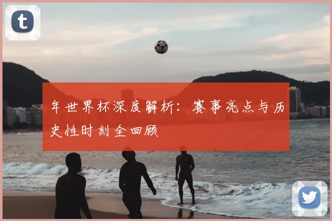 年世界杯深度解析：赛事亮点与历史性时刻全回顾