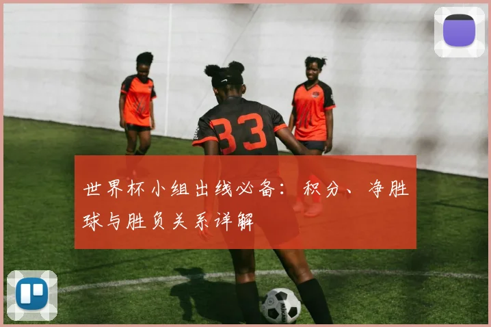 世界杯小组出线必备:积分、净胜球与胜负关系详解